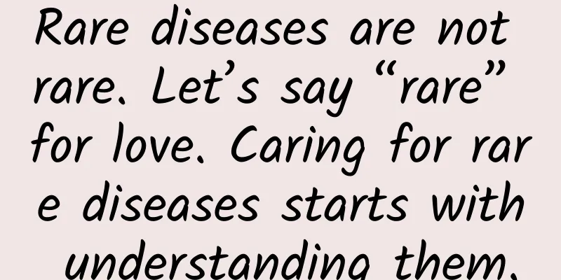 Rare diseases are not rare. Let’s say “rare” for love. Caring for rare diseases starts with understanding them.