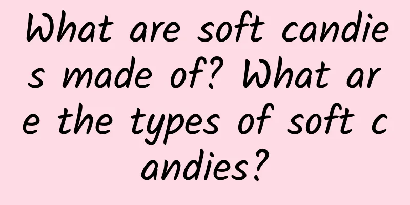 What are soft candies made of? What are the types of soft candies?