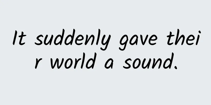 It suddenly gave their world a sound.