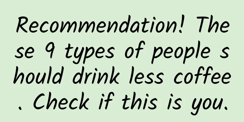 Recommendation! These 9 types of people should drink less coffee. Check if this is you.