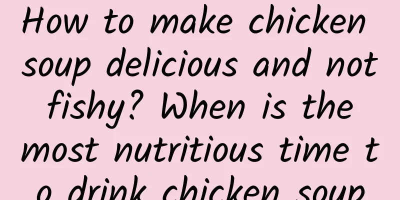 How to make chicken soup delicious and not fishy? When is the most nutritious time to drink chicken soup