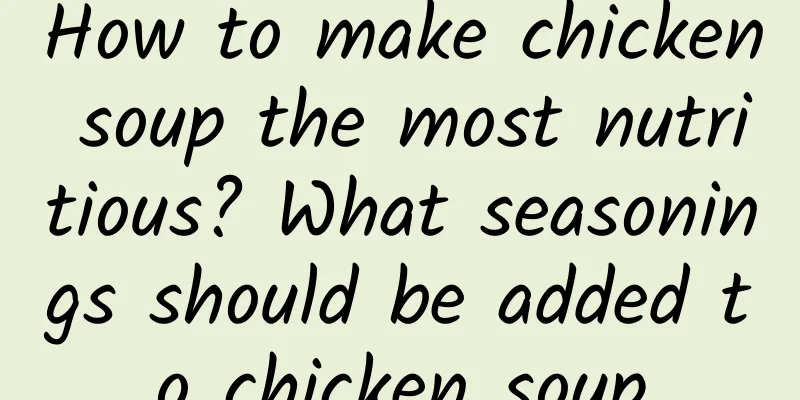 How to make chicken soup the most nutritious? What seasonings should be added to chicken soup