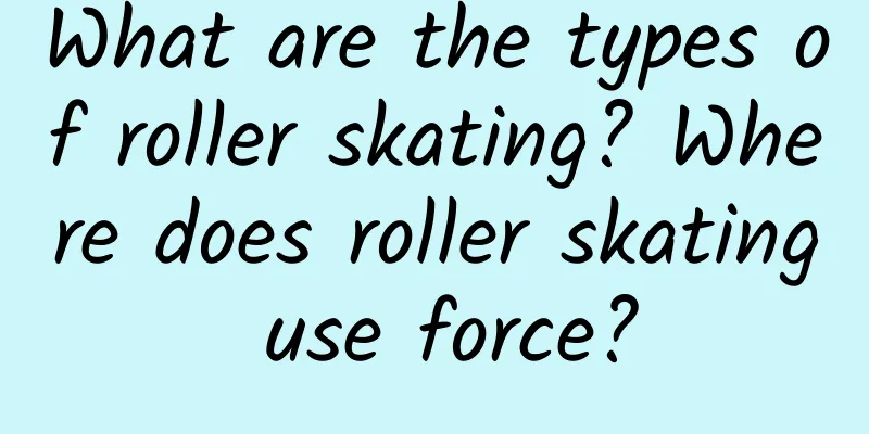 What are the types of roller skating? Where does roller skating use force?