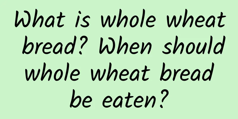 What is whole wheat bread? When should whole wheat bread be eaten?