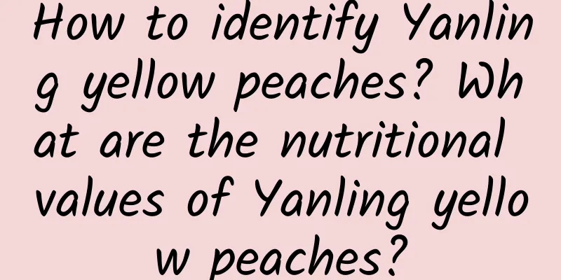 How to identify Yanling yellow peaches? What are the nutritional values ​​of Yanling yellow peaches?