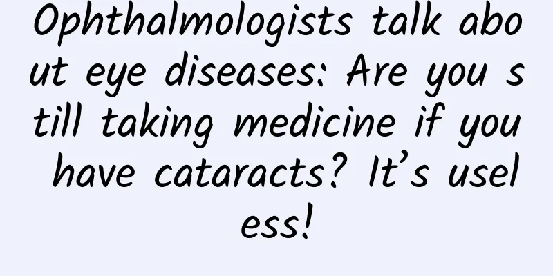Ophthalmologists talk about eye diseases: Are you still taking medicine if you have cataracts? It’s useless!