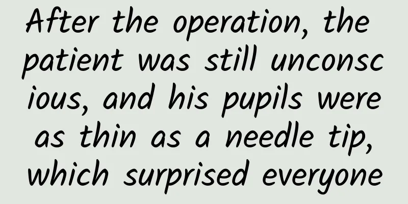 ​After the operation, the patient was still unconscious, and his pupils were as thin as a needle tip, which surprised everyone