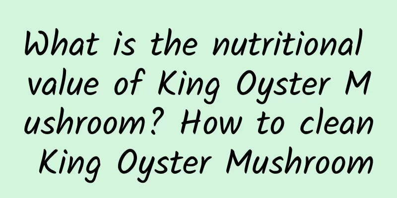 What is the nutritional value of King Oyster Mushroom? How to clean King Oyster Mushroom