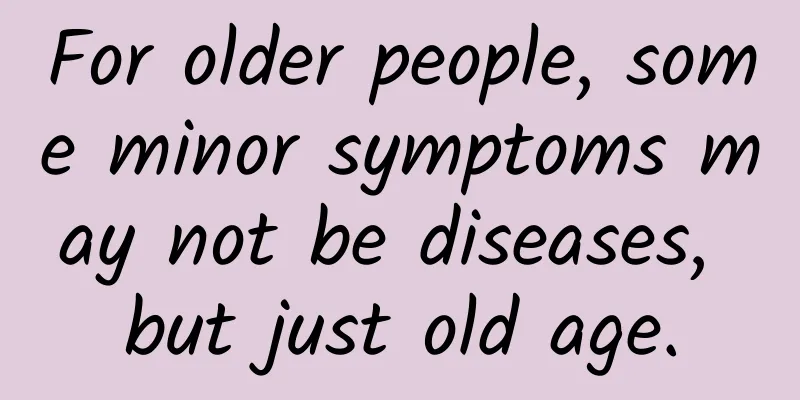 For older people, some minor symptoms may not be diseases, but just old age.