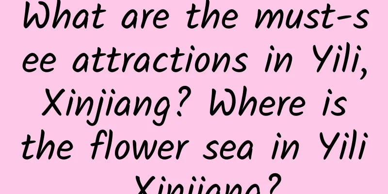 What are the must-see attractions in Yili, Xinjiang? Where is the flower sea in Yili, Xinjiang?