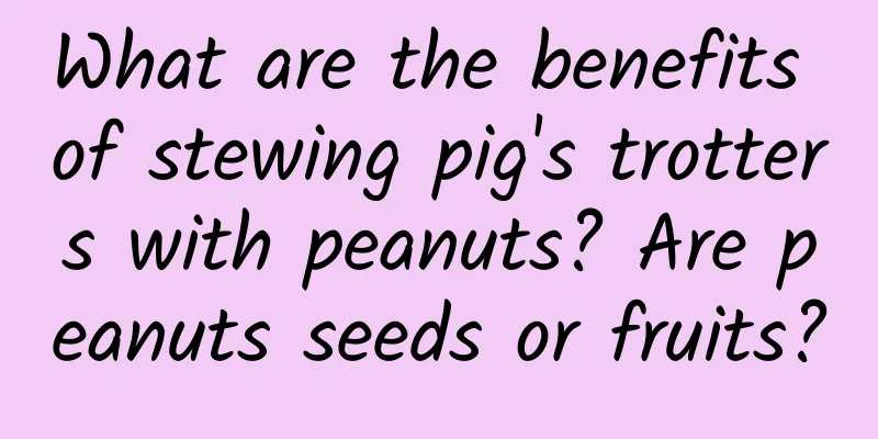 What are the benefits of stewing pig's trotters with peanuts? Are peanuts seeds or fruits?