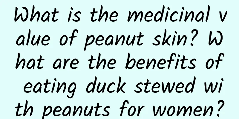 What is the medicinal value of peanut skin? What are the benefits of eating duck stewed with peanuts for women?