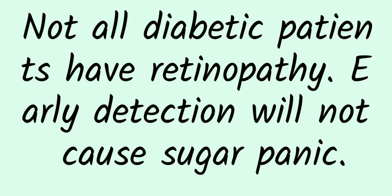 Not all diabetic patients have retinopathy. Early detection will not cause sugar panic.