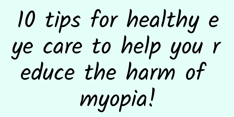 10 tips for healthy eye care to help you reduce the harm of myopia!