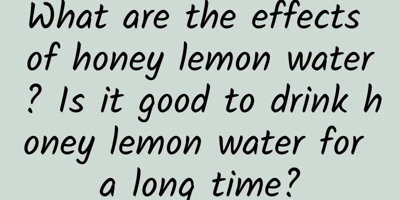 What are the effects of honey lemon water? Is it good to drink honey lemon water for a long time?