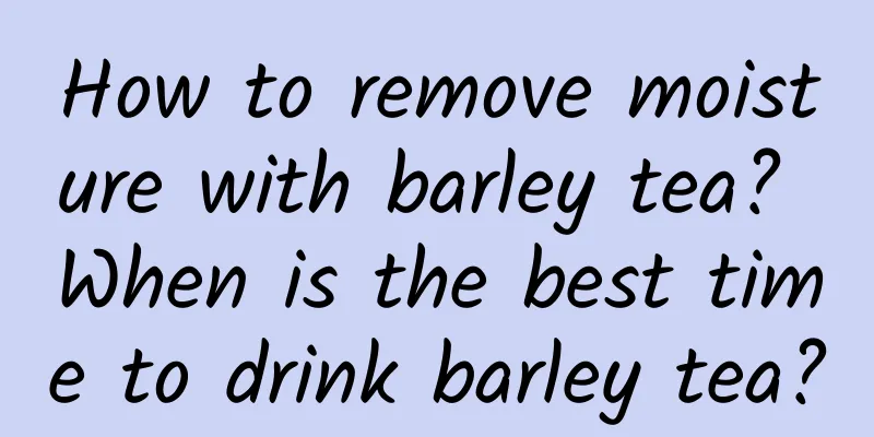 How to remove moisture with barley tea? When is the best time to drink barley tea?