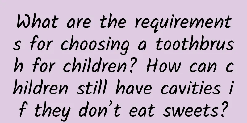 What are the requirements for choosing a toothbrush for children? How can children still have cavities if they don’t eat sweets?