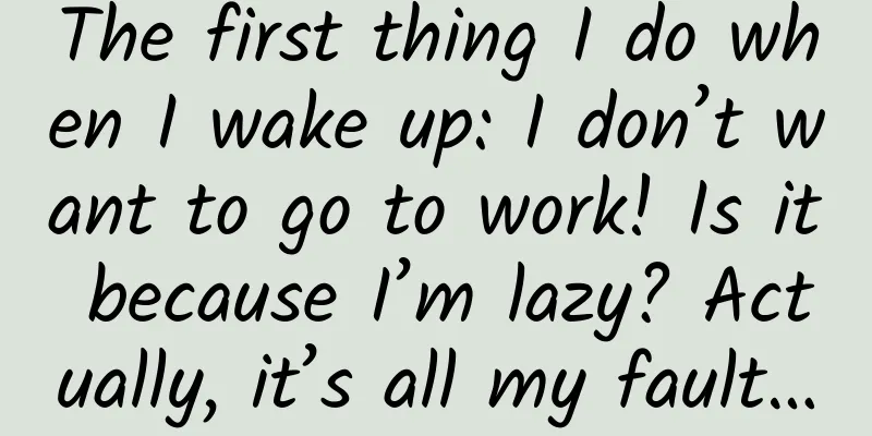 The first thing I do when I wake up: I don’t want to go to work! Is it because I’m lazy? Actually, it’s all my fault…