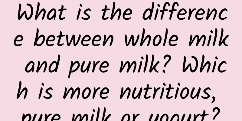 What is the difference between whole milk and pure milk? Which is more nutritious, pure milk or yogurt?