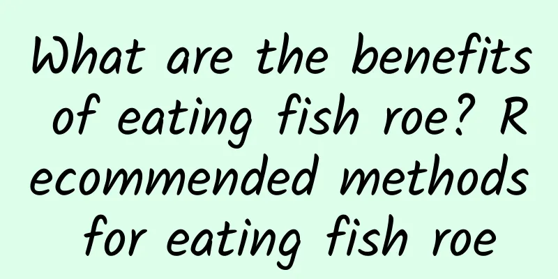 What are the benefits of eating fish roe? Recommended methods for eating fish roe
