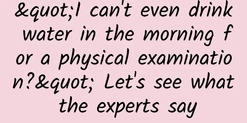 "I can't even drink water in the morning for a physical examination?" Let's see what the experts say