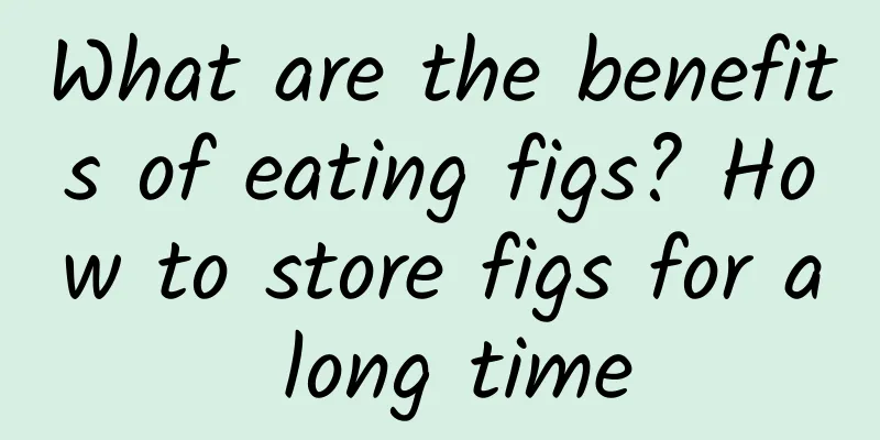 What are the benefits of eating figs? How to store figs for a long time