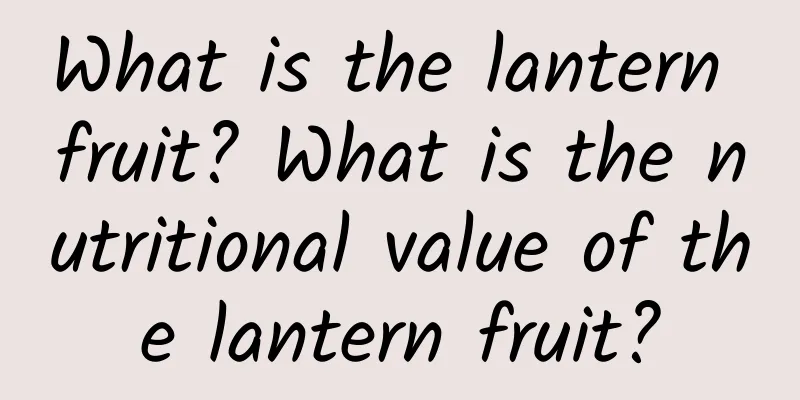 What is the lantern fruit? What is the nutritional value of the lantern fruit?