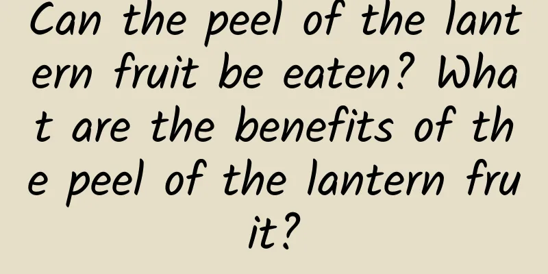 Can the peel of the lantern fruit be eaten? What are the benefits of the peel of the lantern fruit?