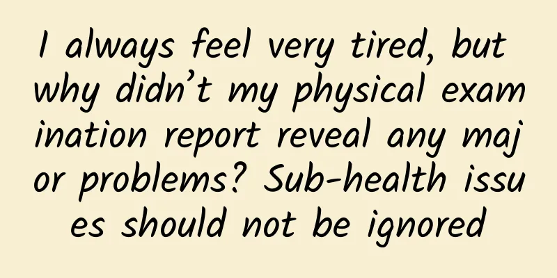 I always feel very tired, but why didn’t my physical examination report reveal any major problems? Sub-health issues should not be ignored