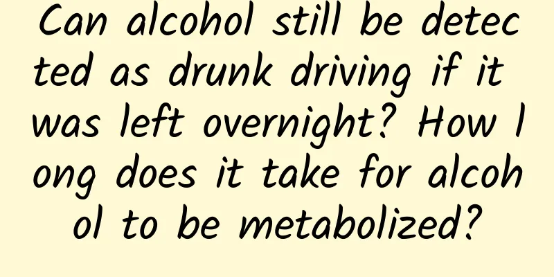 Can alcohol still be detected as drunk driving if it was left overnight? How long does it take for alcohol to be metabolized?