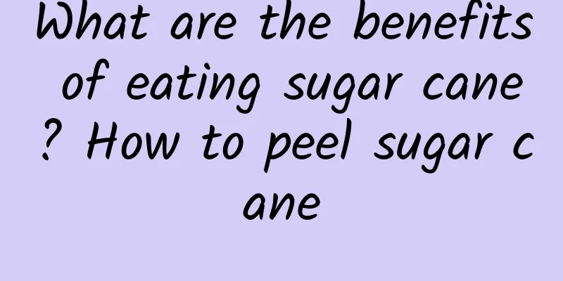 What are the benefits of eating sugar cane? How to peel sugar cane