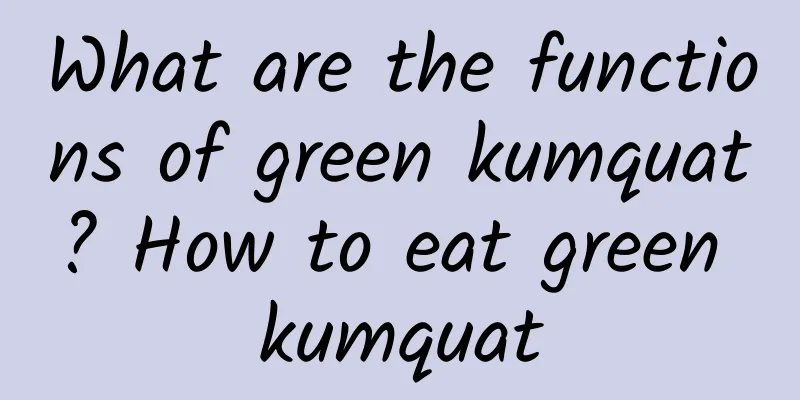 What are the functions of green kumquat? How to eat green kumquat