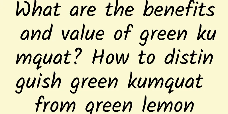 What are the benefits and value of green kumquat? How to distinguish green kumquat from green lemon