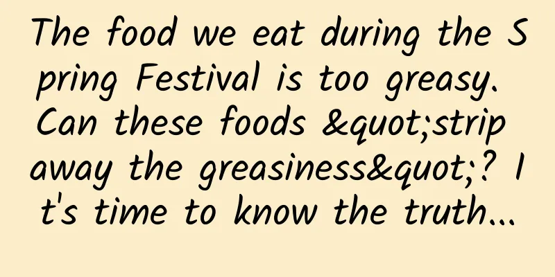 The food we eat during the Spring Festival is too greasy. Can these foods "strip away the greasiness"? It's time to know the truth...