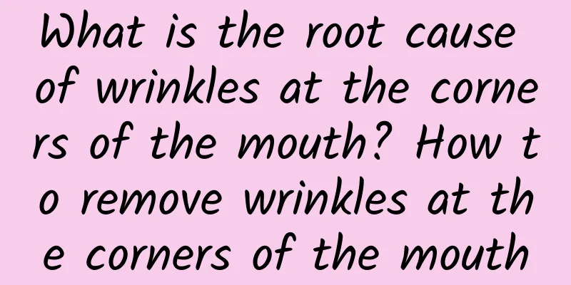 What is the root cause of wrinkles at the corners of the mouth? How to remove wrinkles at the corners of the mouth