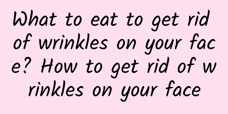 What to eat to get rid of wrinkles on your face? How to get rid of wrinkles on your face