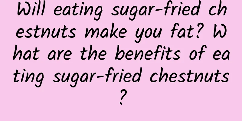 Will eating sugar-fried chestnuts make you fat? What are the benefits of eating sugar-fried chestnuts?