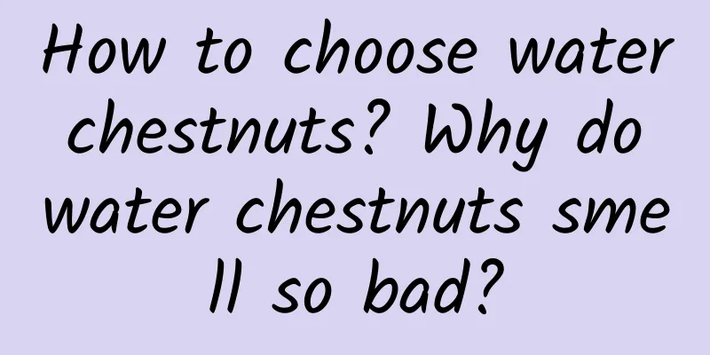 How to choose water chestnuts? Why do water chestnuts smell so bad?