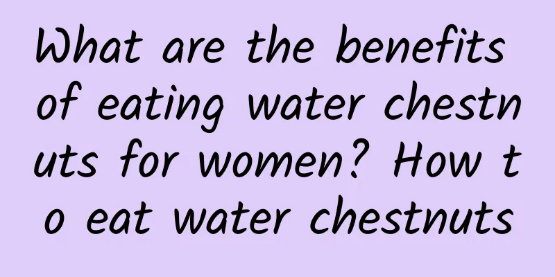 What are the benefits of eating water chestnuts for women? How to eat water chestnuts