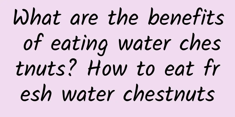 What are the benefits of eating water chestnuts? How to eat fresh water chestnuts