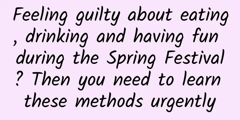 Feeling guilty about eating, drinking and having fun during the Spring Festival? Then you need to learn these methods urgently