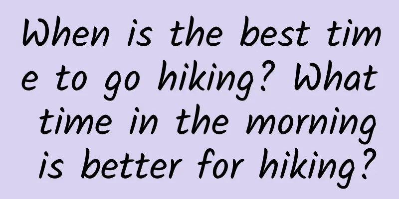 When is the best time to go hiking? What time in the morning is better for hiking?
