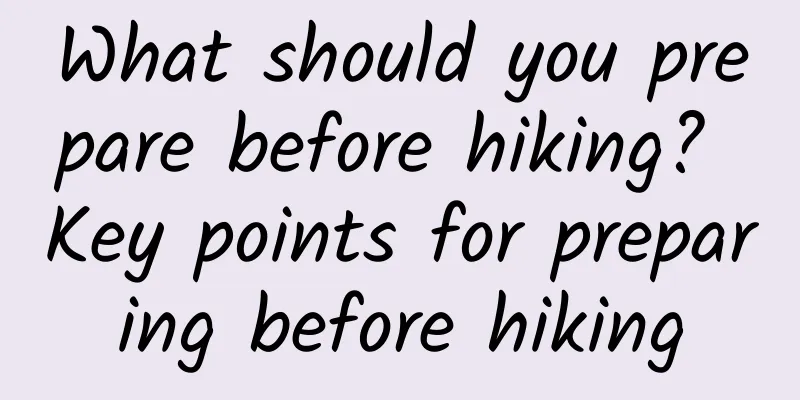 What should you prepare before hiking? Key points for preparing before hiking