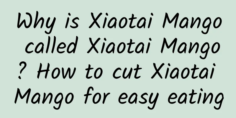 Why is Xiaotai Mango called Xiaotai Mango? How to cut Xiaotai Mango for easy eating