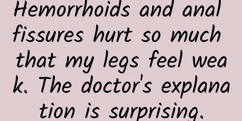 Hemorrhoids and anal fissures hurt so much that my legs feel weak. The doctor's explanation is surprising.