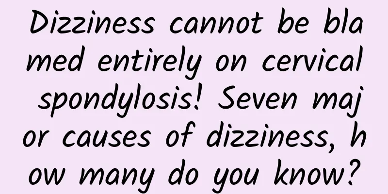 Dizziness cannot be blamed entirely on cervical spondylosis! Seven major causes of dizziness, how many do you know?