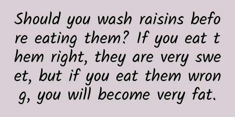 Should you wash raisins before eating them? If you eat them right, they are very sweet, but if you eat them wrong, you will become very fat.
