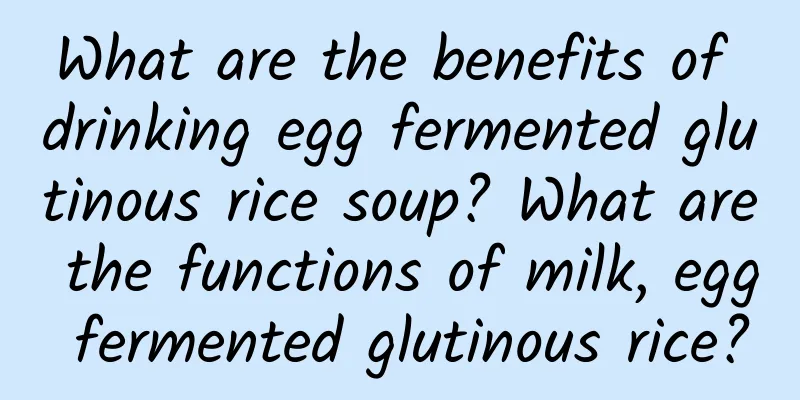 What are the benefits of drinking egg fermented glutinous rice soup? What are the functions of milk, egg fermented glutinous rice?