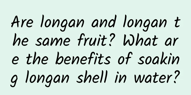 Are longan and longan the same fruit? What are the benefits of soaking longan shell in water?