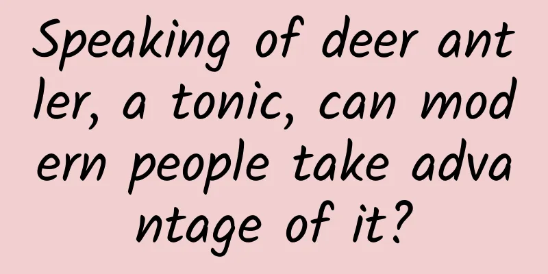 Speaking of deer antler, a tonic, can modern people take advantage of it?